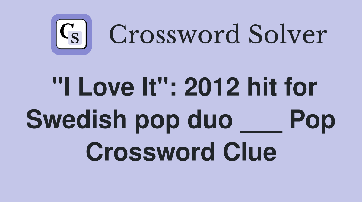 "I Love It": 2012 hit for Swedish pop duo ___ Pop Crossword Clue