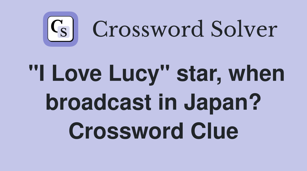 "I Love Lucy" star, when broadcast in Japan? Crossword Clue
