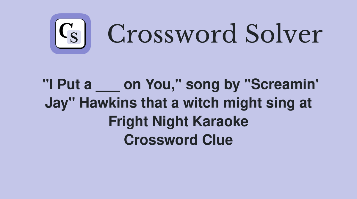 "I Put a ___ on You," song by "Screamin' Jay" Hawkins that a witch might sing at Fright Night Karaoke Crossword Clue