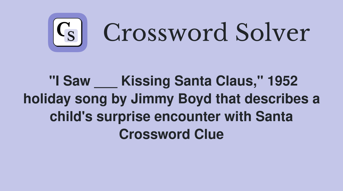 "I Saw ___ Kissing Santa Claus," 1952 holiday song by Jimmy Boyd that describes a child's surprise encounter with Santa Crossword Clue