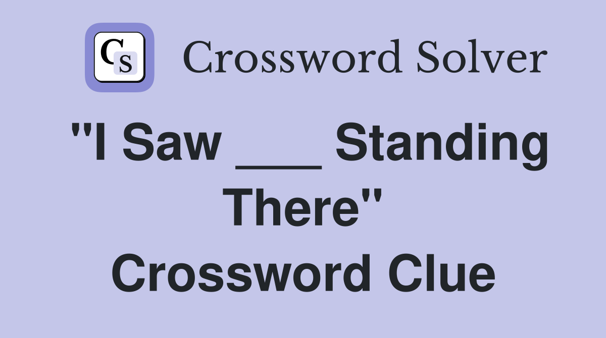 "I Saw ___ Standing There" Crossword Clue