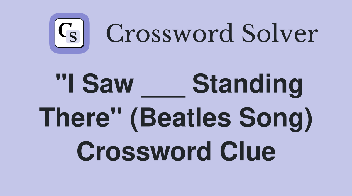 "I Saw ___ Standing There" (Beatles Song) Crossword Clue