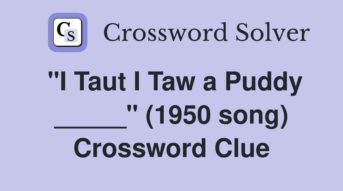 "I Taut I Taw a Puddy _____" (1950 song) Crossword Clue