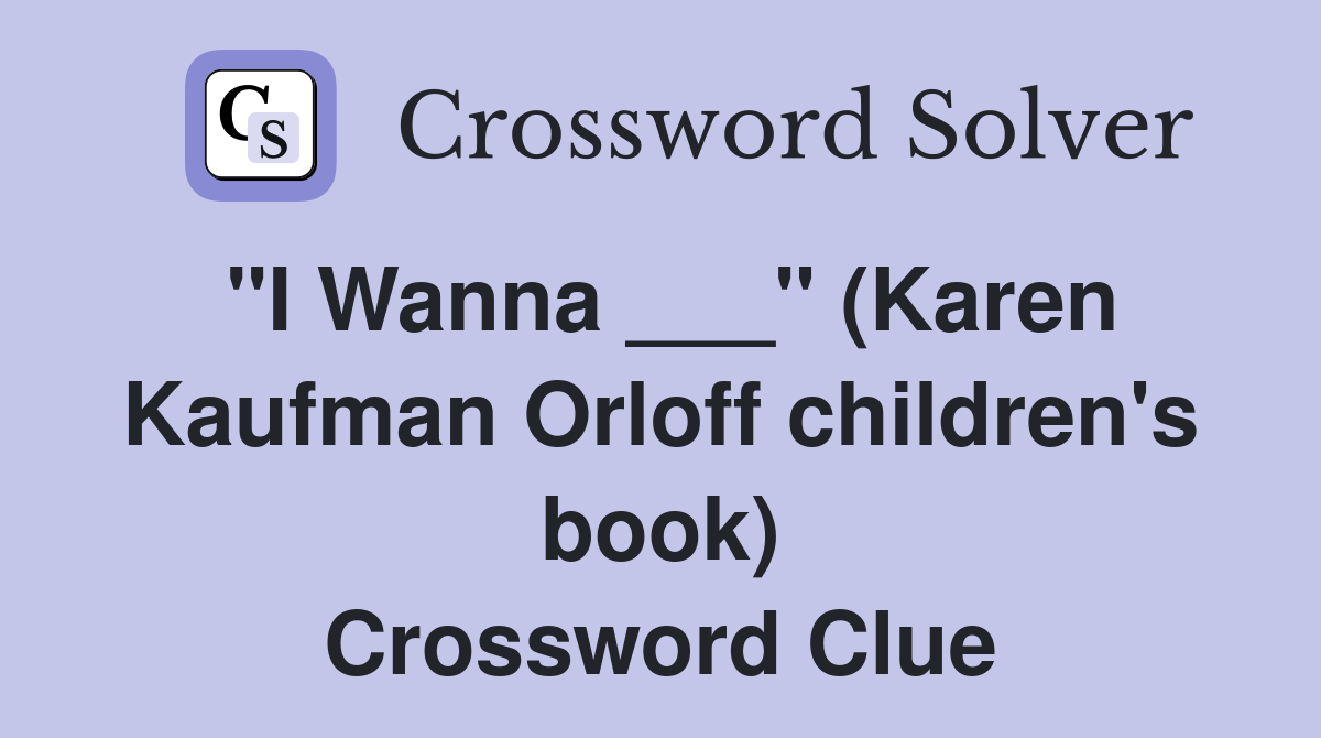 "I Wanna ___" (Karen Kaufman Orloff children's book) Crossword Clue