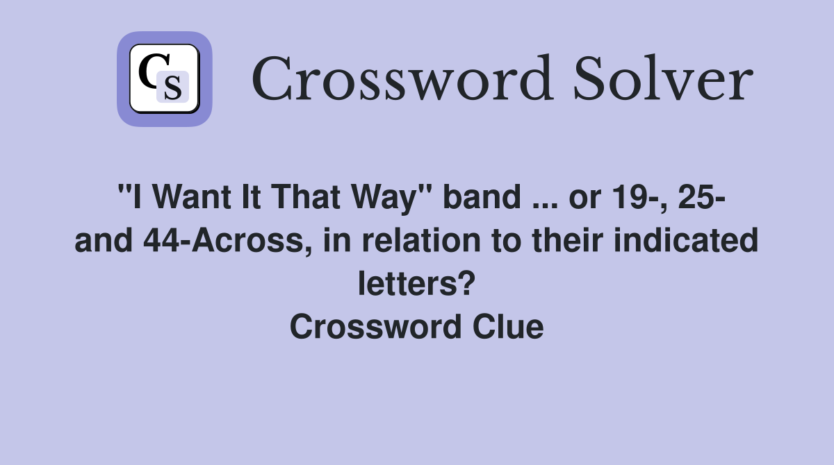 "I Want It That Way" band ... or 19-, 25- and 44-Across, in relation to their indicated letters? Crossword Clue
