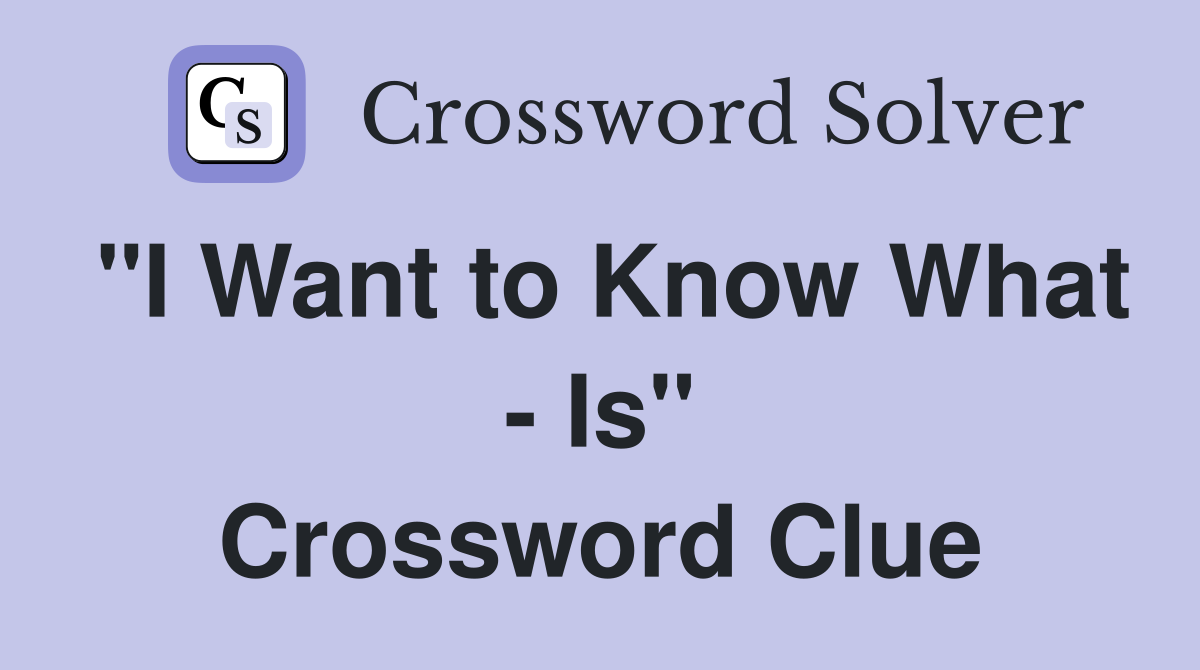 "I Want to Know What - Is" Crossword Clue