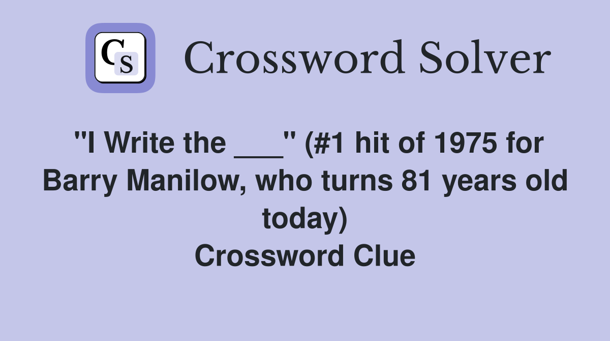 "I Write the ___" (#1 hit of 1975 for Barry Manilow, who turns 81 years old today) Crossword Clue