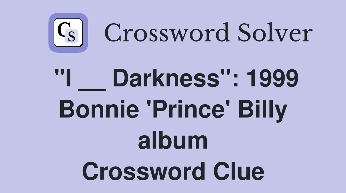 "I __ Darkness": 1999 Bonnie 'Prince' Billy album Crossword Clue