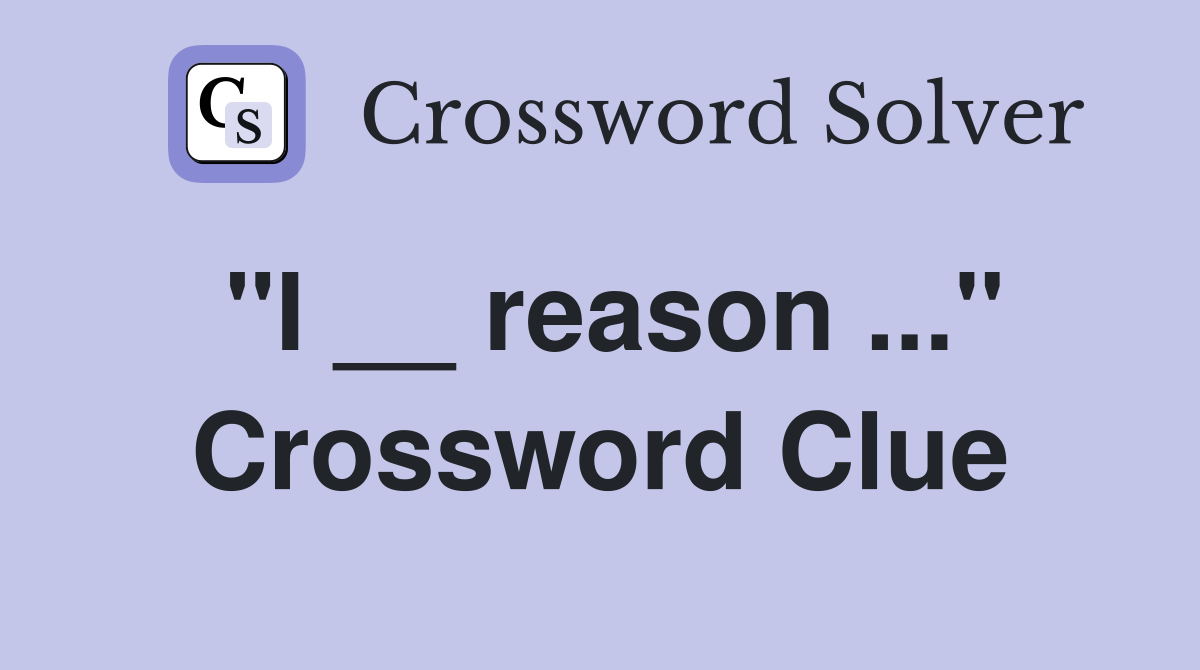 "I __ reason ..." Crossword Clue