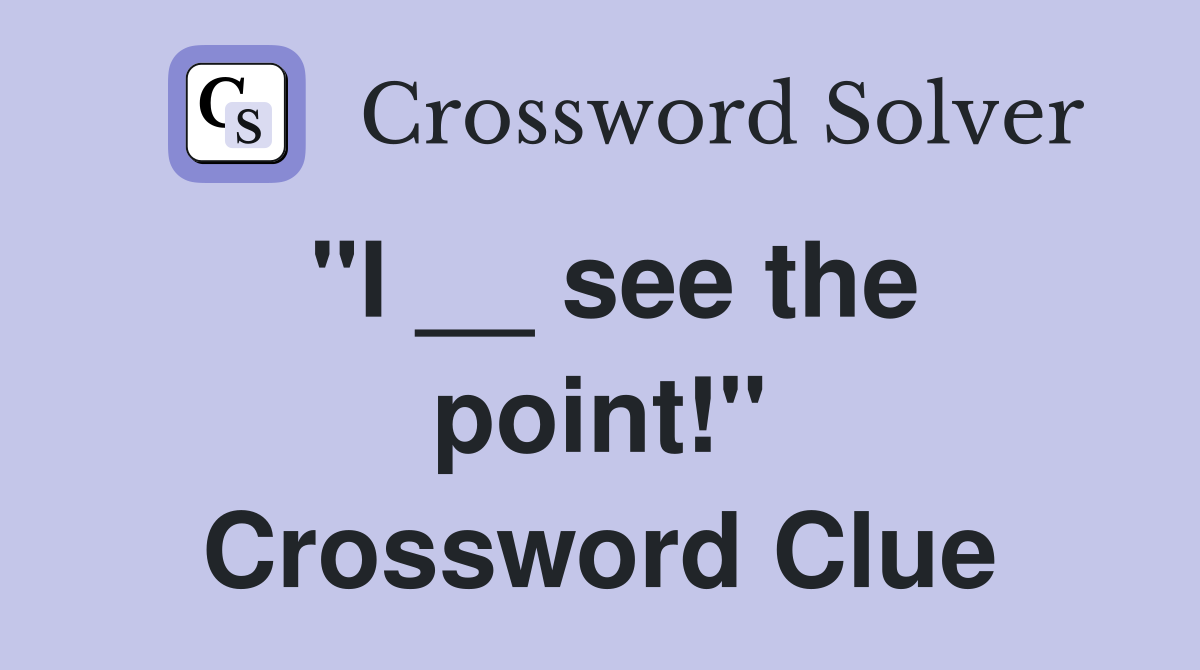 "I __ see the point!" Crossword Clue