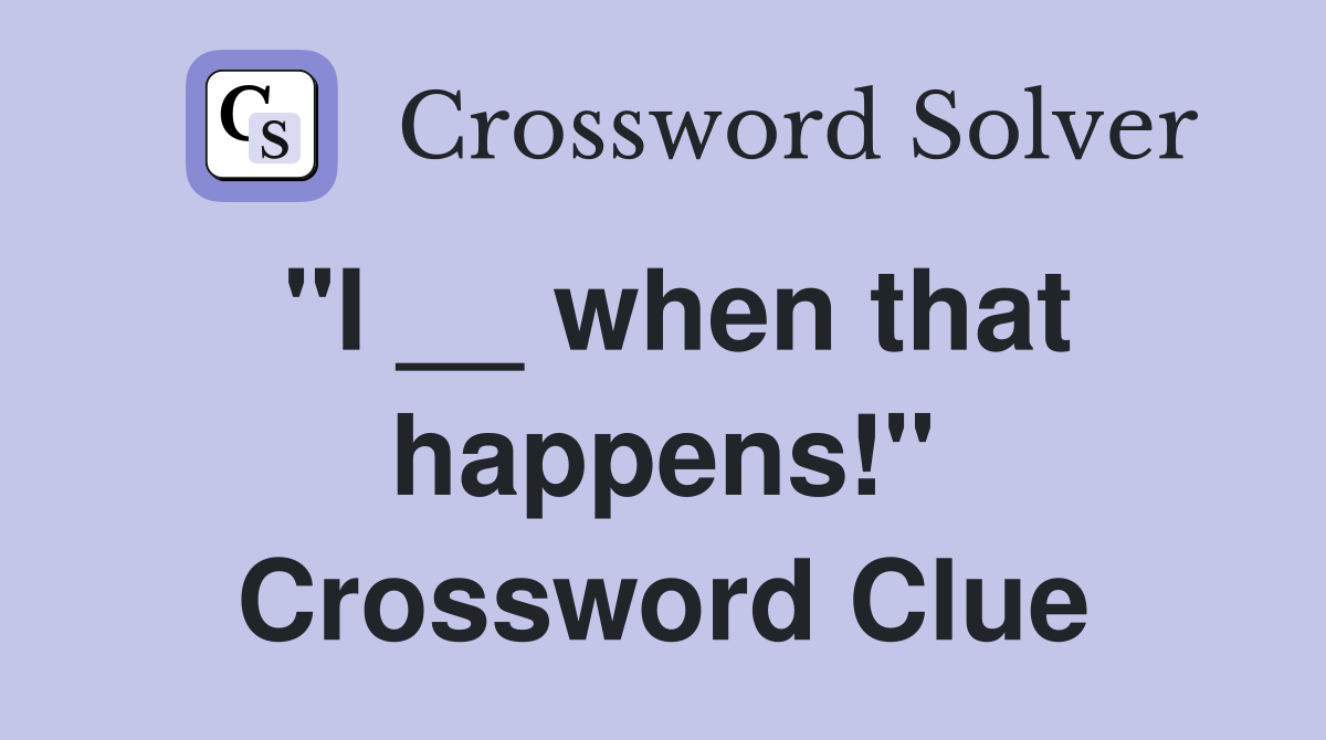 "I __ when that happens!" Crossword Clue
