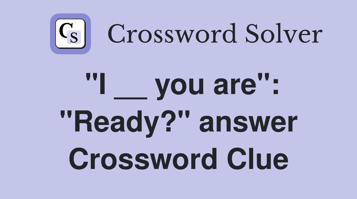"I __ you are": "Ready?" answer Crossword Clue