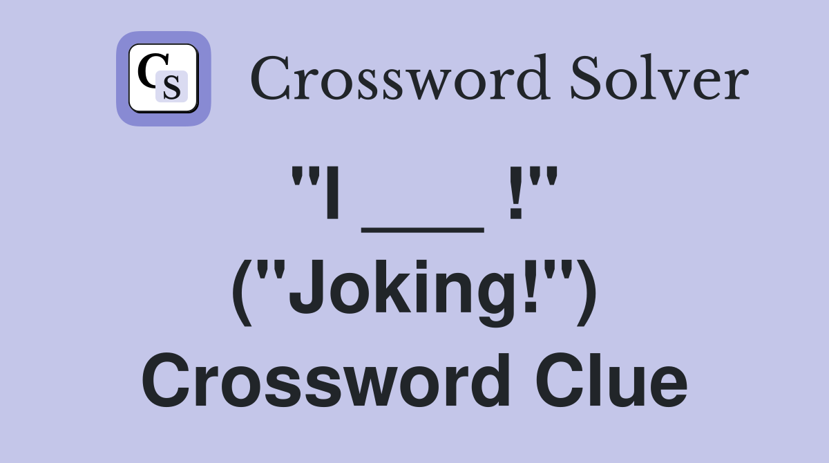 "I ___ !" ("Joking!") Crossword Clue