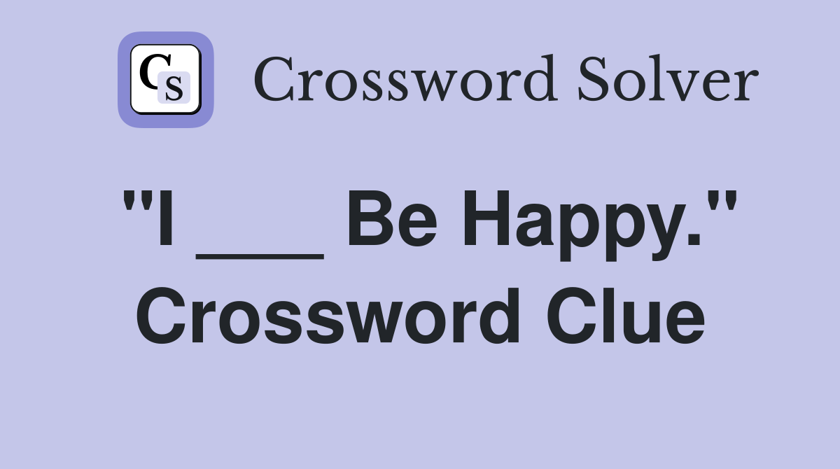 "I ___ Be Happy." Crossword Clue