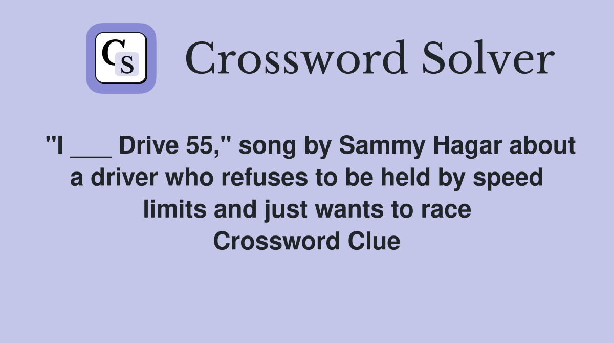 "I ___ Drive 55," song by Sammy Hagar about a driver who refuses to be held by speed limits and just wants to race Crossword Clue