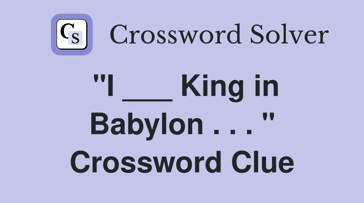 "I ___ King in Babylon . . . " Crossword Clue