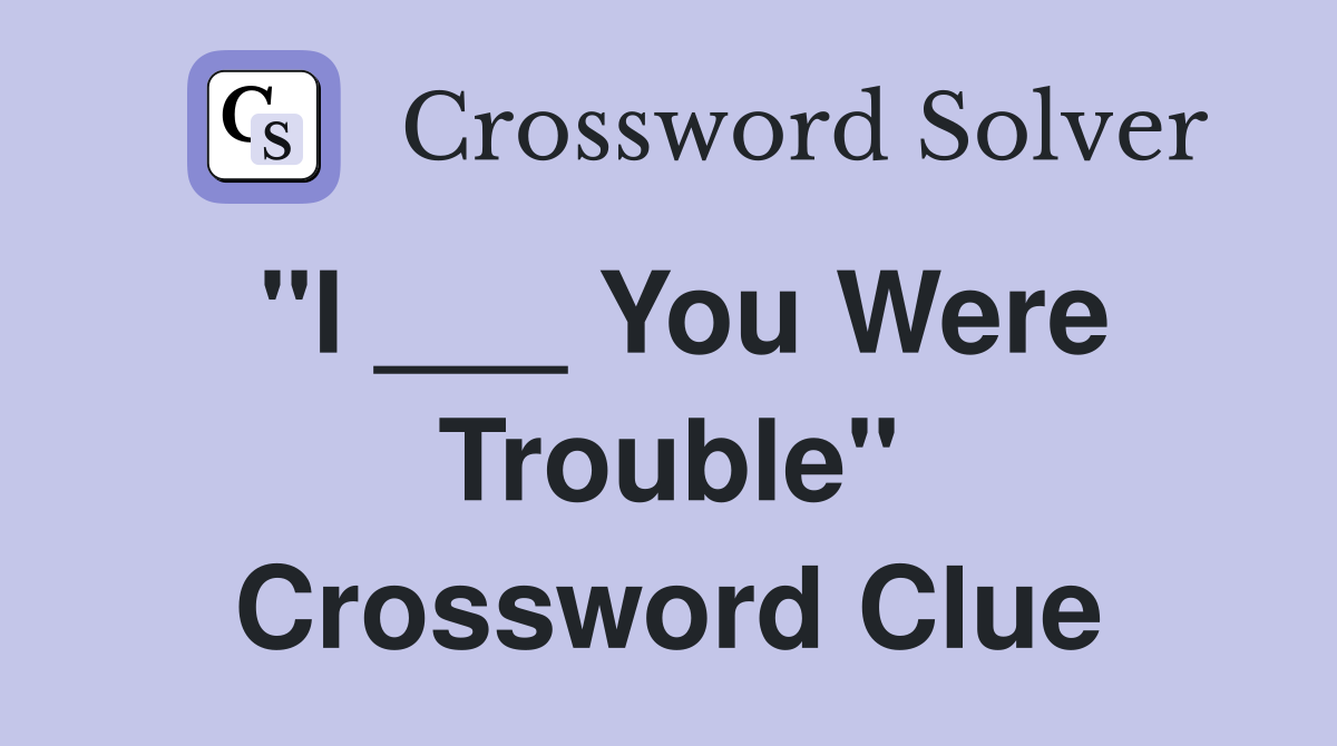 "I ___ You Were Trouble" Crossword Clue