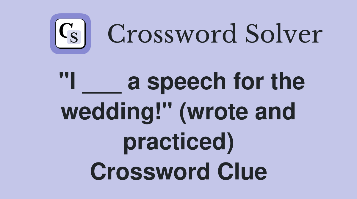 "I ___ a speech for the wedding!" (wrote and practiced) Crossword Clue
