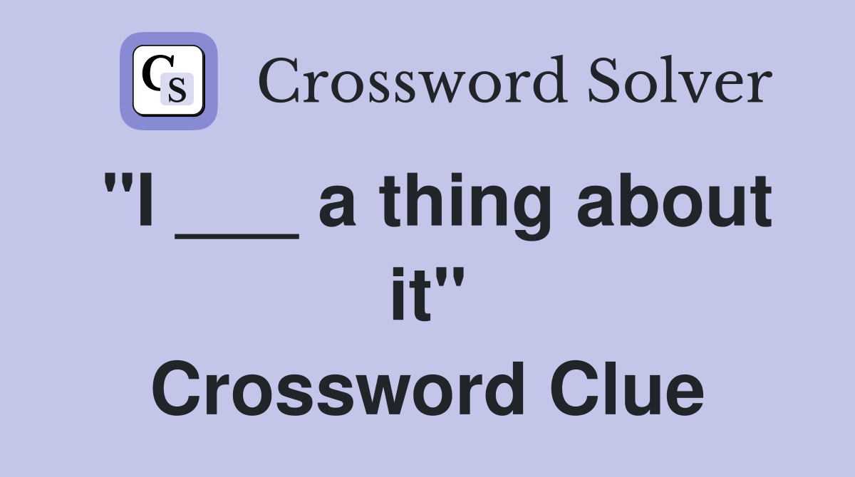 "I ___ a thing about it" Crossword Clue