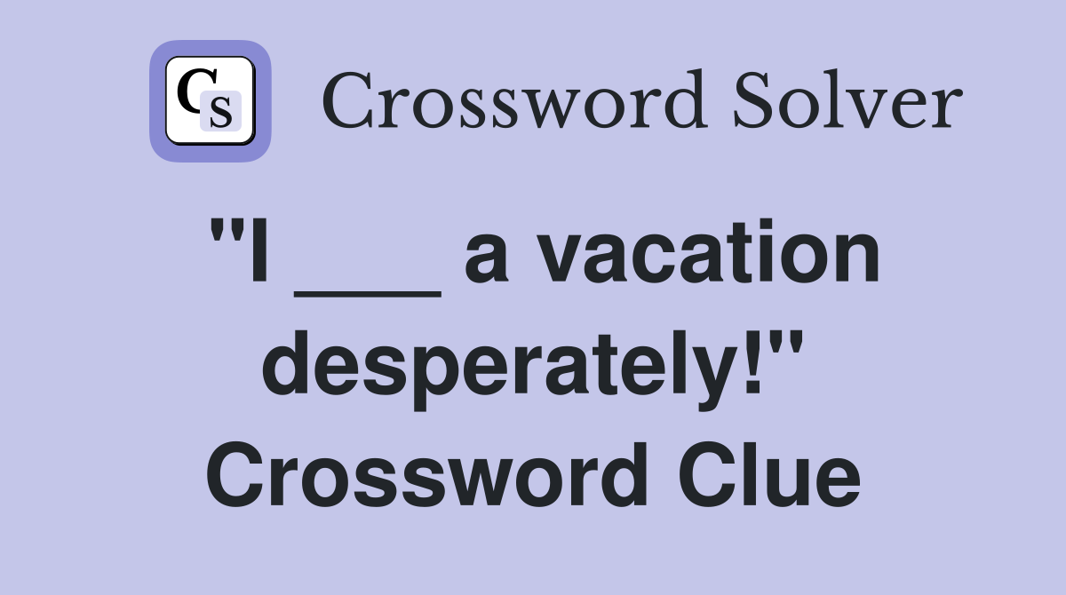 "I ___ a vacation desperately!" Crossword Clue