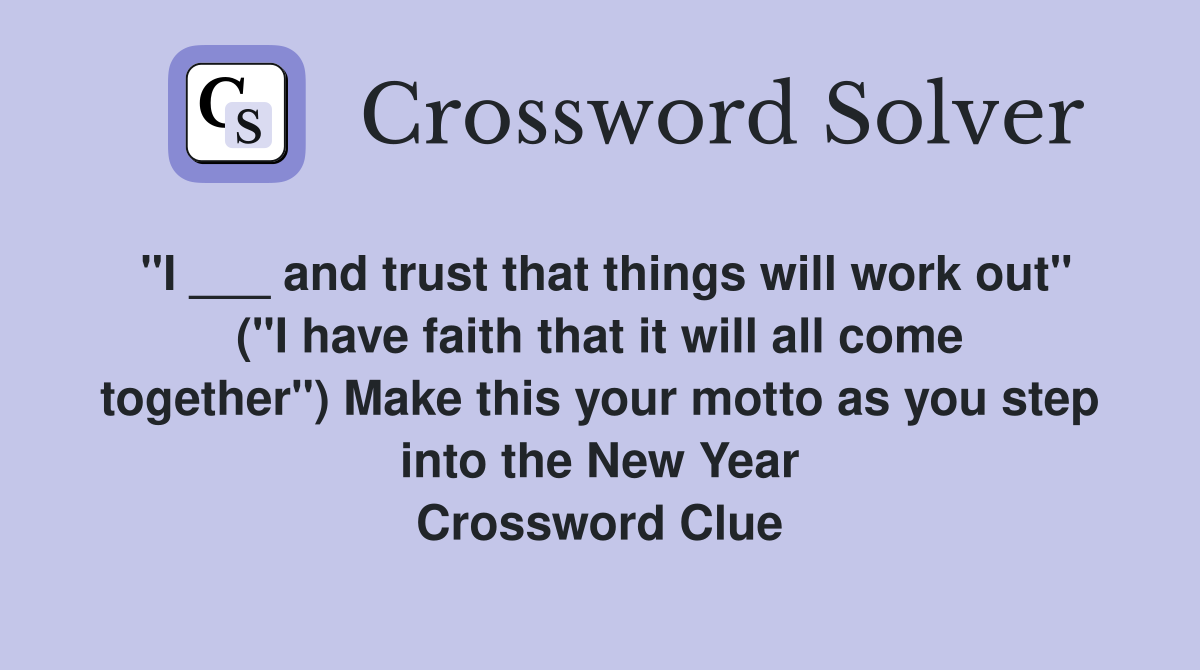 "I ___ and trust that things will work out" ("I have faith that it will all come together") Make this your motto as you step into the New Year Crossword Clue