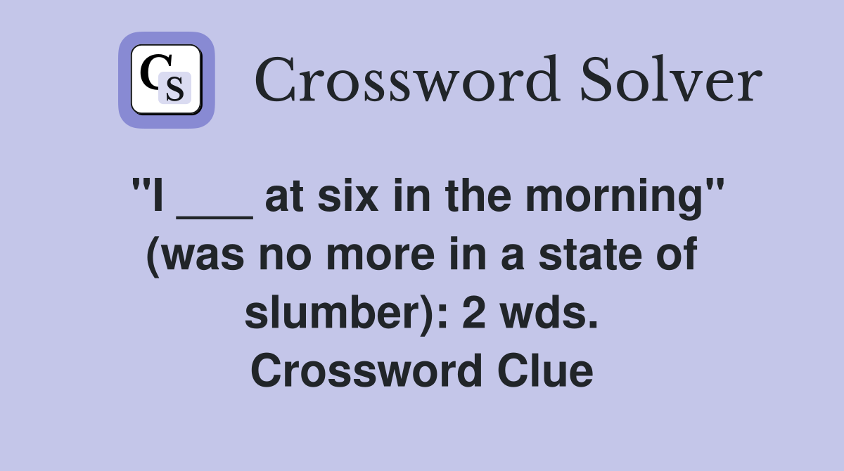 "I ___ at six in the morning" (was no more in a state of slumber): 2 wds. Crossword Clue
