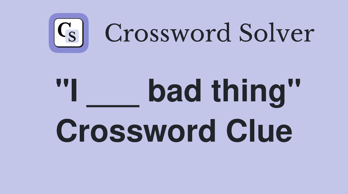 "I ___ bad thing" Crossword Clue