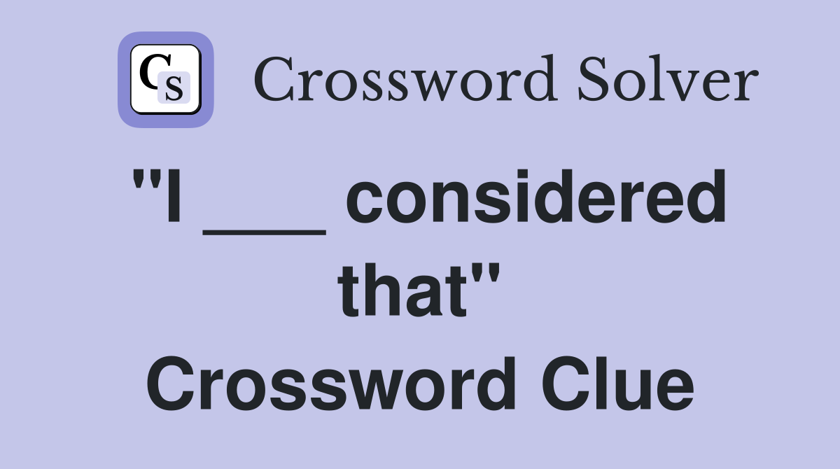 "I ___ considered that" Crossword Clue