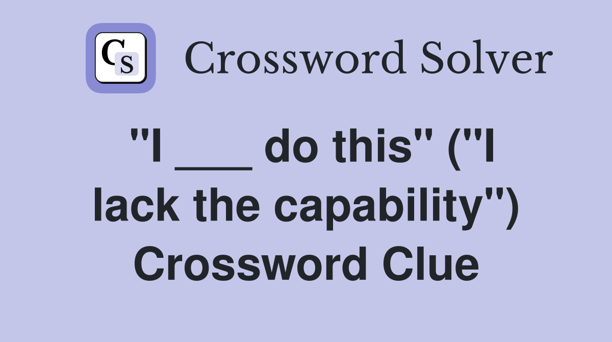 "I ___ do this" ("I lack the capability") Crossword Clue