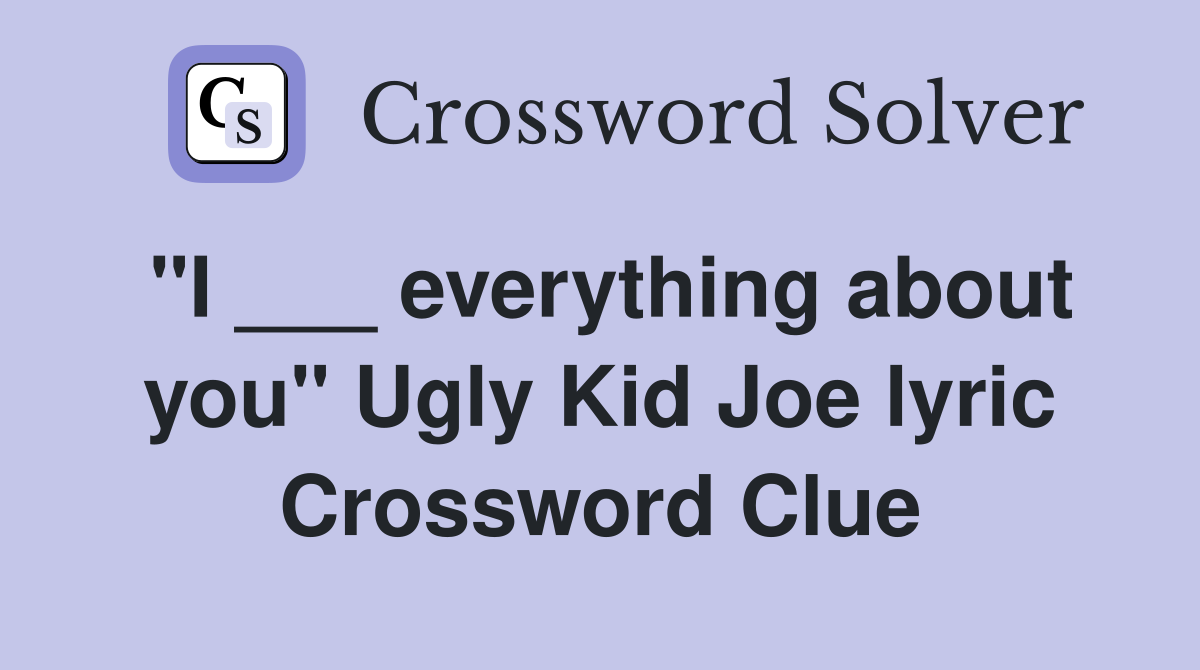 "I ___ everything about you" Ugly Kid Joe lyric Crossword Clue