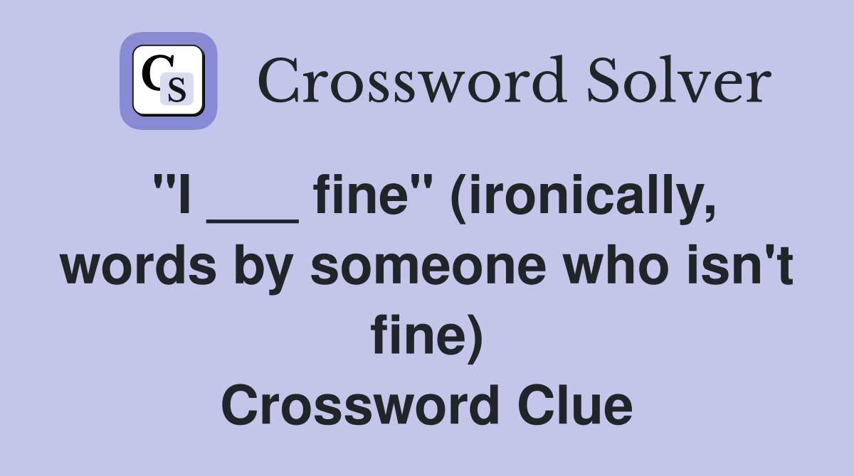 "I ___ fine" (ironically, words by someone who isn't fine) Crossword Clue