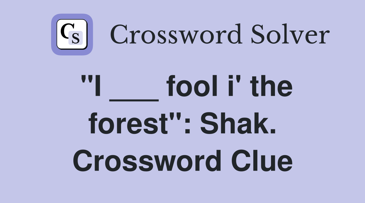 "I ___ fool i' the forest": Shak. Crossword Clue