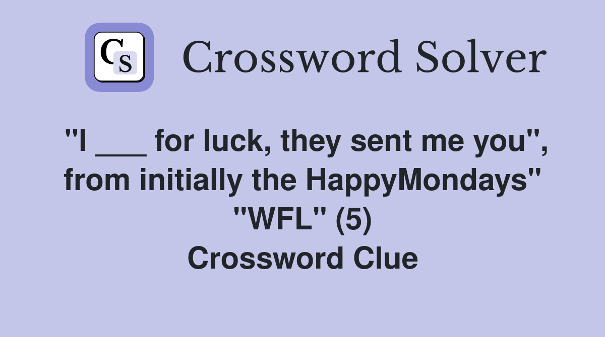 "I ___ for luck, they sent me you", from initially the HappyMondays" "WFL" (5) Crossword Clue