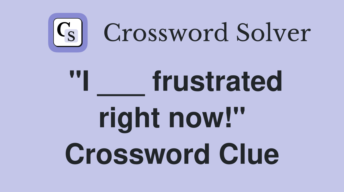 "I ___ frustrated right now!" Crossword Clue