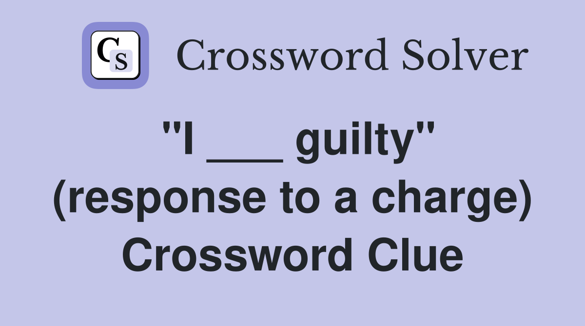 "I ___ guilty" (response to a charge) Crossword Clue