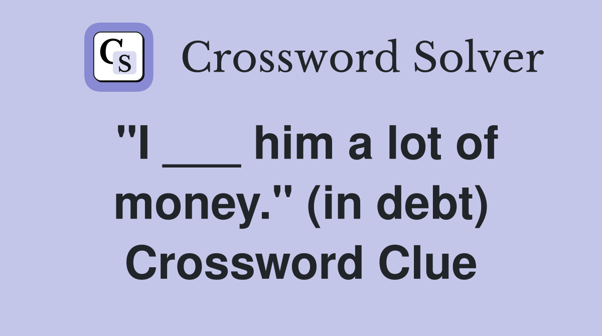 "I ___ him a lot of money." (in debt) Crossword Clue