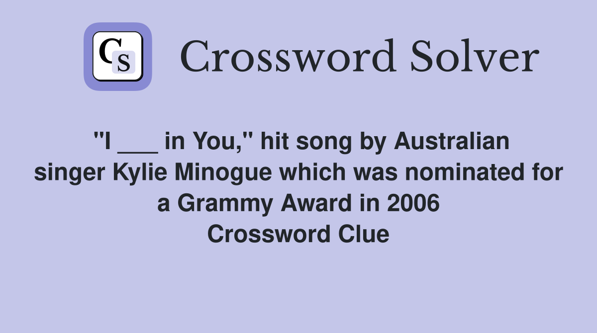 "I ___ in You," hit song by Australian singer Kylie Minogue which was nominated for a Grammy Award in 2006 Crossword Clue