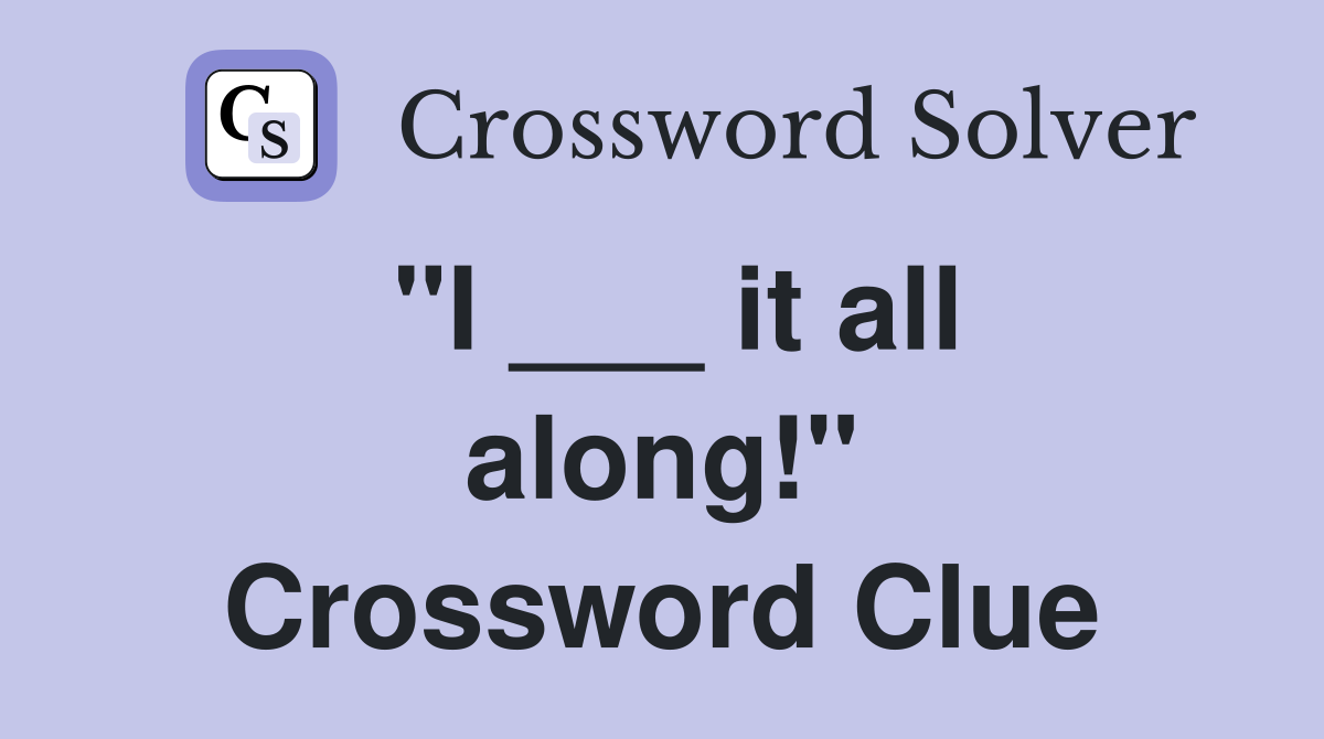 "I ___ it all along!" Crossword Clue