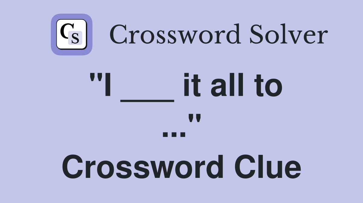 "I ___ it all to ..." Crossword Clue