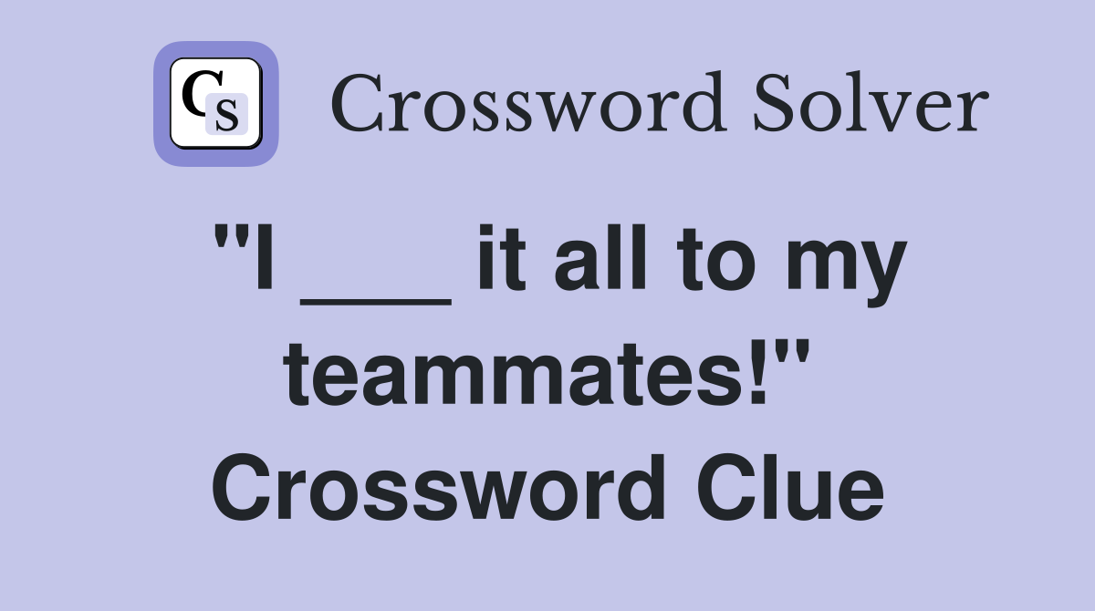 "I ___ it all to my teammates!" Crossword Clue
