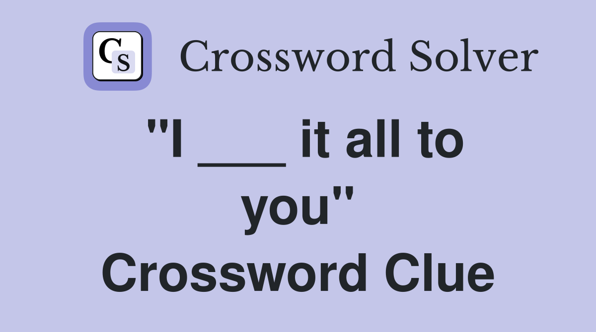 "I ___ it all to you" Crossword Clue