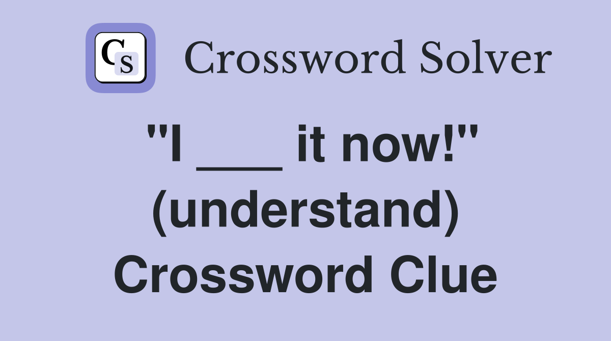 "I ___ it now!" (understand) Crossword Clue