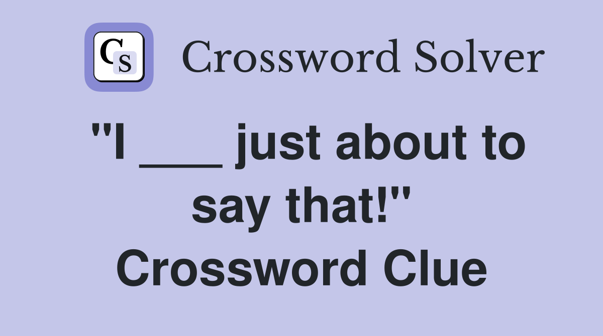"I ___ just about to say that!" Crossword Clue