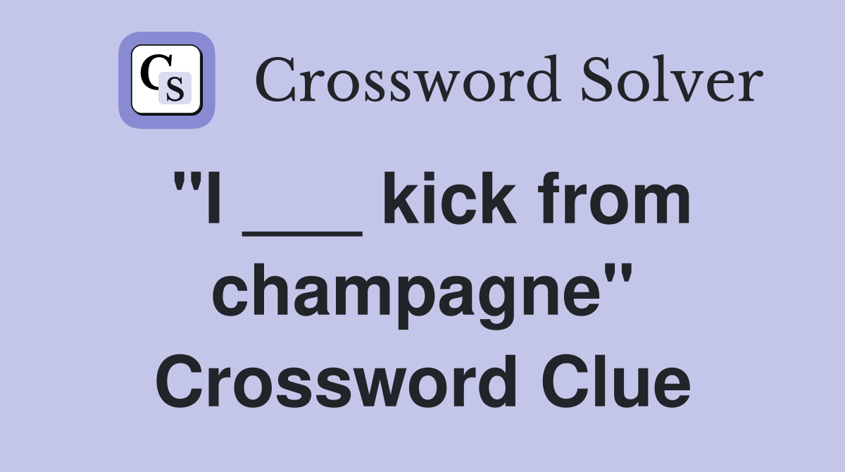"I ___ kick from champagne" Crossword Clue