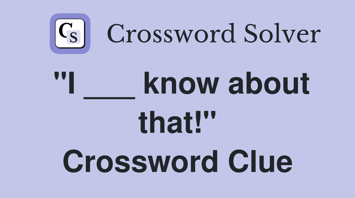 "I ___ know about that!" Crossword Clue