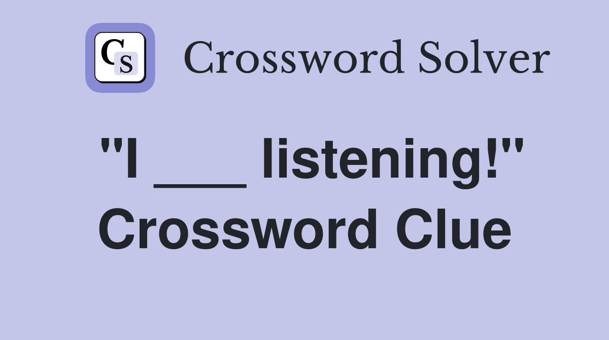 "I ___ listening!" Crossword Clue