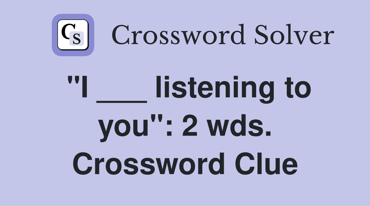 "I ___ listening to you": 2 wds. Crossword Clue