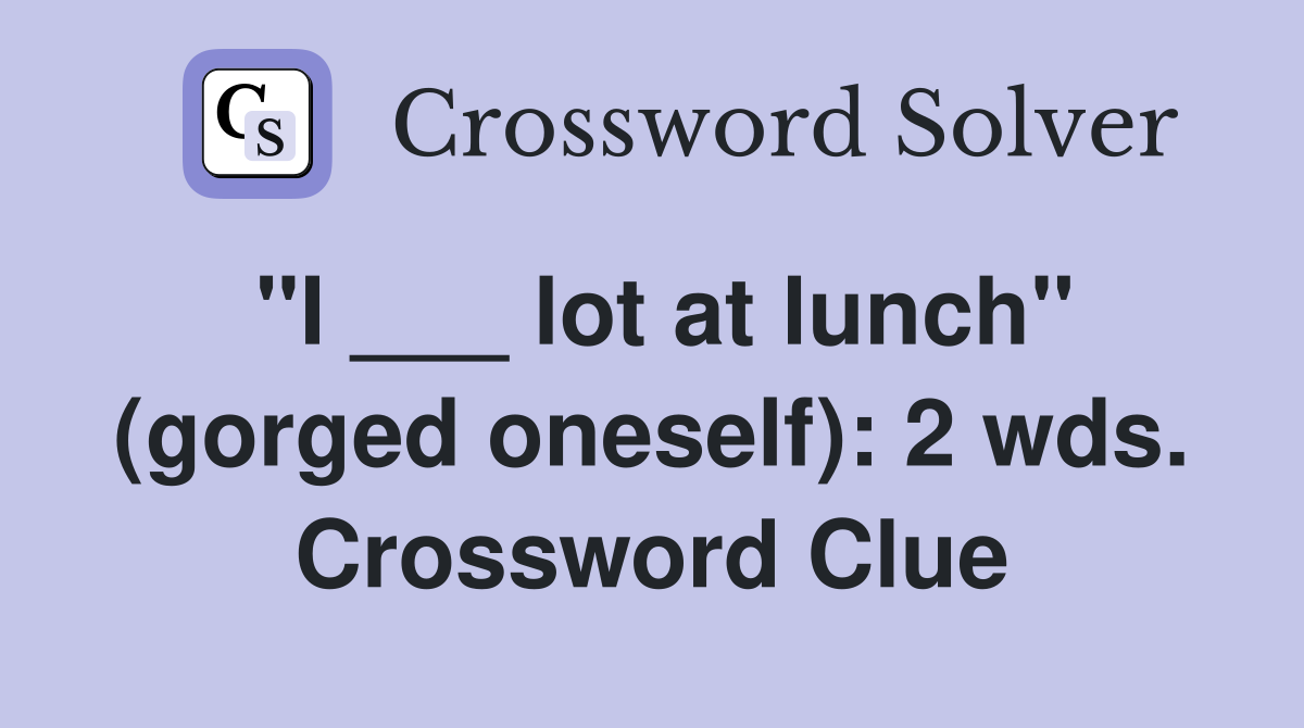 "I ___ lot at lunch" (gorged oneself): 2 wds. Crossword Clue