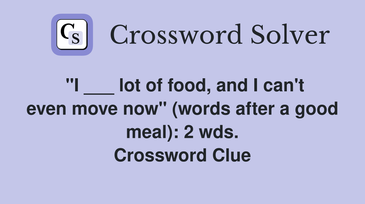 "I ___ lot of food, and I can't even move now" (words after a good meal): 2 wds. Crossword Clue