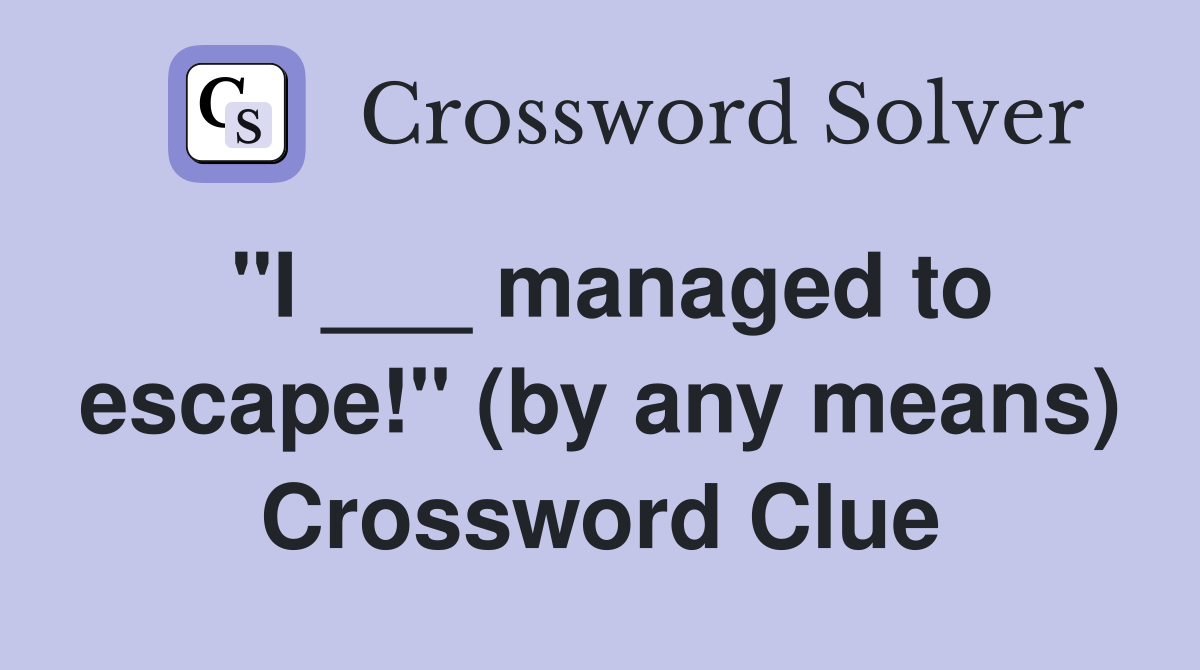 "I ___ managed to escape!" (by any means) Crossword Clue